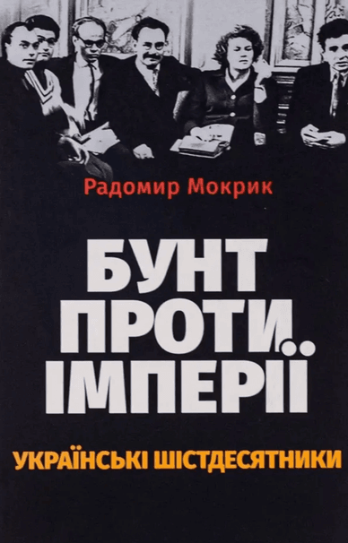 Обкладинка книги «Бунт проти імперії: українські шістдесятники», Радомир Мокрик Обкладинка книги «Бунт проти імперії: українські шістдесятники»